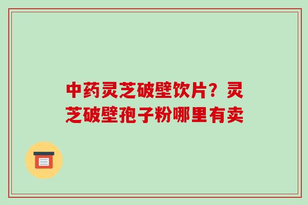 中药灵芝破壁饮片?灵芝破壁孢子粉哪里有卖