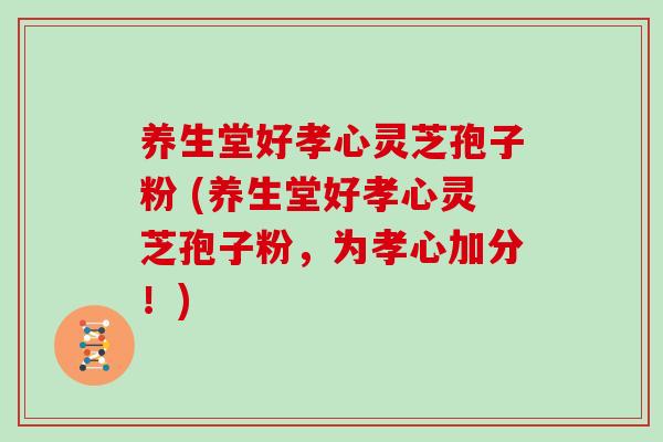 养生堂好孝心灵芝孢子粉 (养生堂好孝心灵芝孢子粉，为孝心加分！)