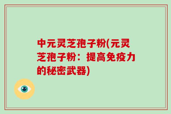 中元灵芝孢子粉(元灵芝孢子粉:提高免疫力的秘密武器)