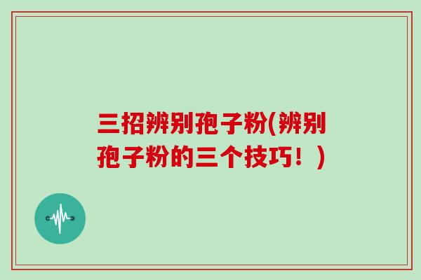三招辨别孢子粉(辨别孢子粉的三个技巧！)