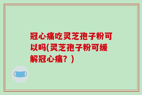 冠心痛吃灵芝孢子粉可以吗(灵芝孢子粉可缓解冠心痛？)
