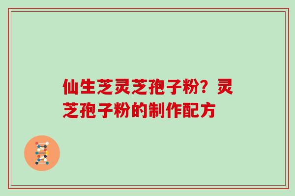 仙生芝灵芝孢子粉?灵芝孢子粉的制作配方