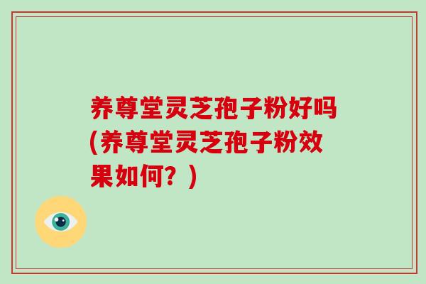 养尊堂灵芝孢子粉好吗(养尊堂灵芝孢子粉效果如何？)