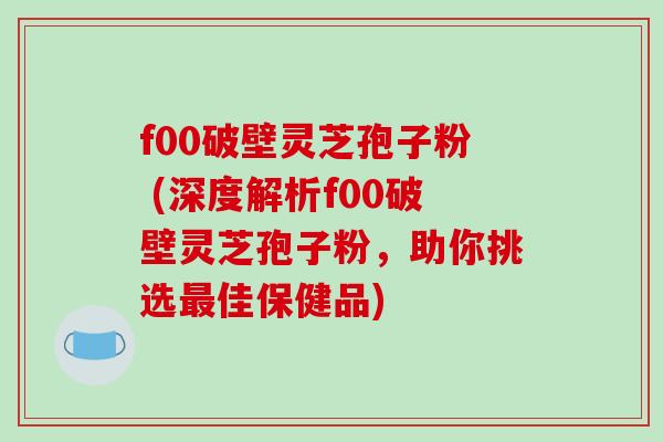 f00破壁灵芝孢子粉 (深度解析f00破壁灵芝孢子粉，助你挑选最佳保健品)