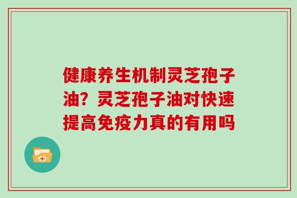 健康养生机制灵芝孢子油？灵芝孢子油对快速提高免疫力真的有用吗