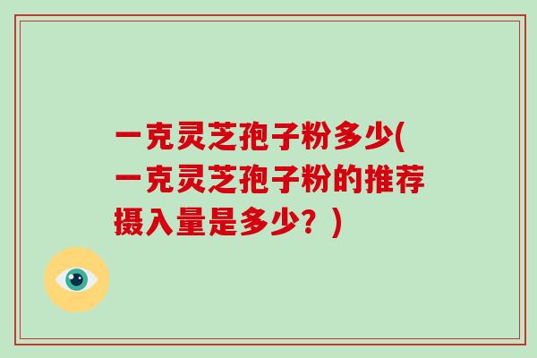一克灵芝孢子粉多少(一克灵芝孢子粉的推荐摄入量是多少?)