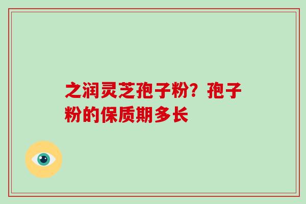 之润灵芝孢子粉?孢子粉的保质期多长