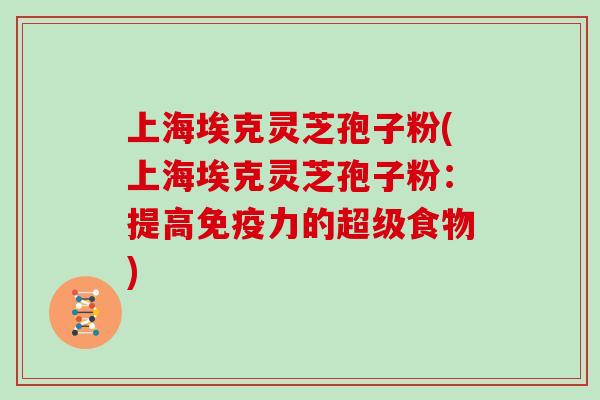 上海埃克灵芝孢子粉(上海埃克灵芝孢子粉：提高免疫力的超级食物)