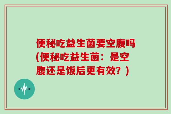 便秘吃益生菌要空腹吗(便秘吃益生菌：是空腹还是饭后更有效？)