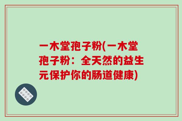 一木堂孢子粉(一木堂孢子粉：全天然的益生元保护你的肠道健康)