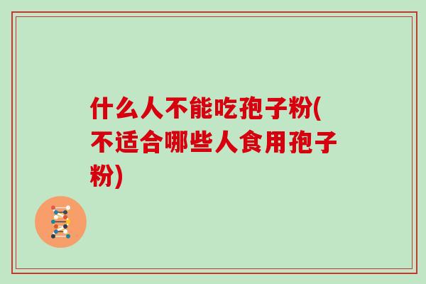 什么人不能吃孢子粉(不适合哪些人食用孢子粉)
