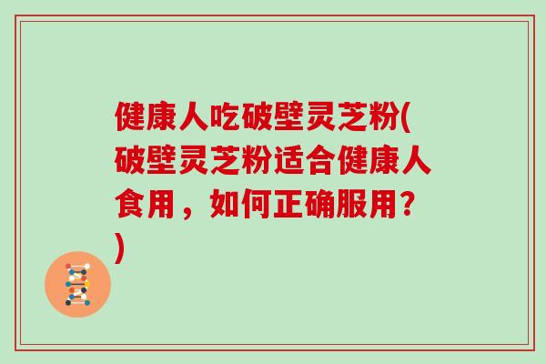 健康人吃破壁灵芝粉(破壁灵芝粉适合健康人食用,如何正确服用?)