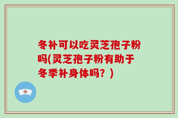 冬补可以吃灵芝孢子粉吗(灵芝孢子粉有助于冬季补身体吗？)