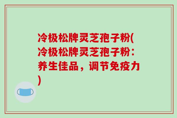 冷极松牌灵芝孢子粉(冷极松牌灵芝孢子粉：养生佳品，调节免疫力)