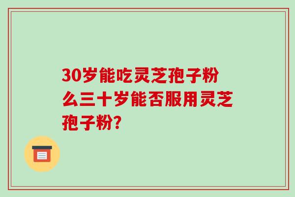 30岁能吃灵芝孢子粉么三十岁能否服用灵芝孢子粉?