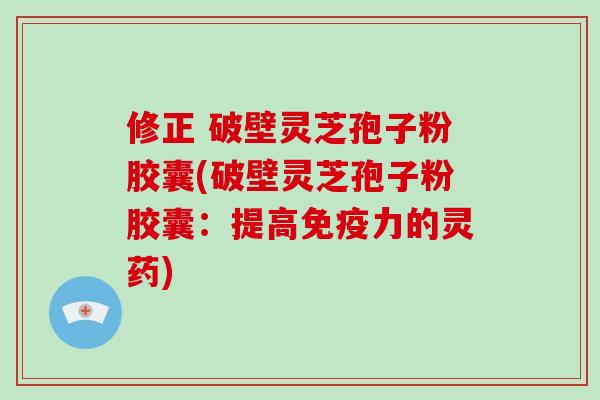 修正 破壁灵芝孢子粉胶囊(破壁灵芝孢子粉胶囊:提高免疫力的灵药)