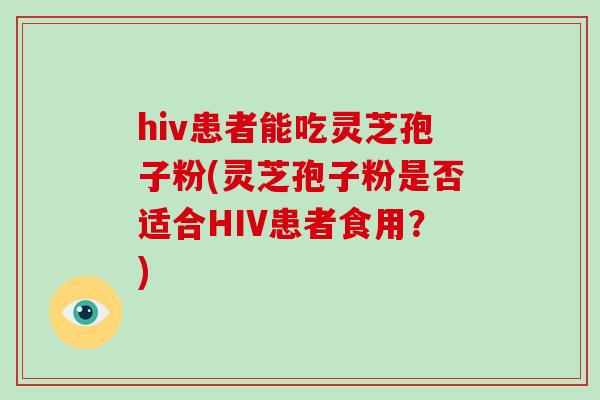 hiv患者能吃灵芝孢子粉(灵芝孢子粉是否适合HIV患者食用?)