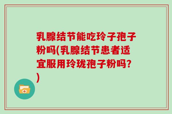 乳腺结节能吃玲子孢子粉吗(乳腺结节患者适宜服用玲珑孢子粉吗？)