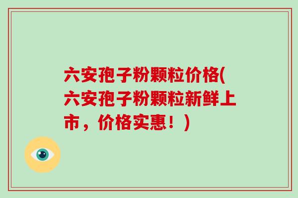 六安孢子粉颗粒价格(六安孢子粉颗粒新鲜上市,价格实惠!)