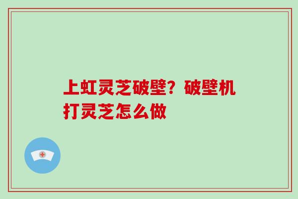 上虹灵芝破壁？破壁机打灵芝怎么做