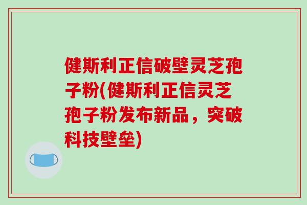 健斯利正信破壁灵芝孢子粉(健斯利正信灵芝孢子粉发布新品,突破科技壁垒)