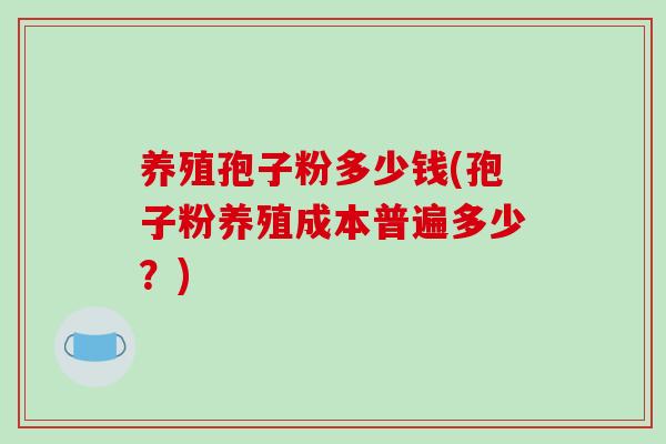 养殖孢子粉多少钱(孢子粉养殖成本普遍多少?)