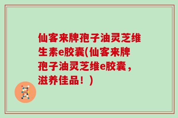 仙客来牌孢子油灵芝维生素e胶囊(仙客来牌孢子油灵芝维e胶囊,滋养佳品!)