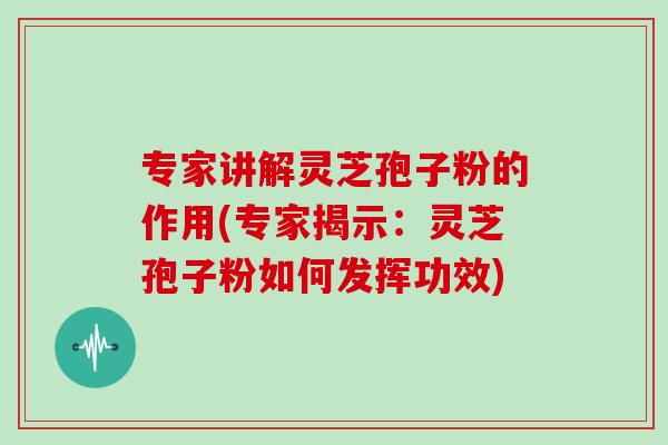 专家讲解灵芝孢子粉的作用(专家揭示：灵芝孢子粉如何发挥功效)