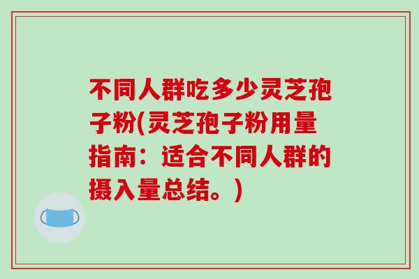 不同人群吃多少灵芝孢子粉(灵芝孢子粉用量指南：适合不同人群的摄入量总结。)