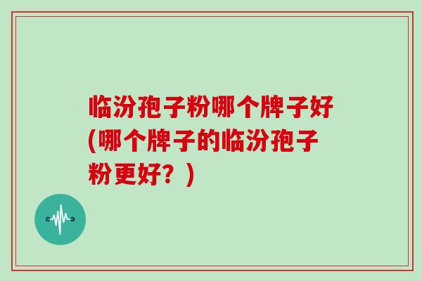 临汾孢子粉哪个牌子好(哪个牌子的临汾孢子粉更好?)