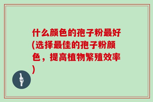 什么颜色的孢子粉最好(选择最佳的孢子粉颜色,提高植物繁殖效率)