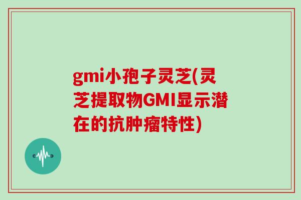 gmi小孢子灵芝(灵芝提取物GMI显示潜在的抗肿瘤特性)