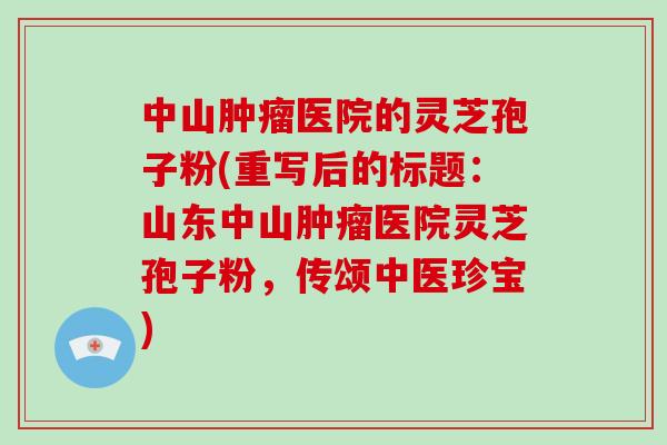 中山肿瘤医院的灵芝孢子粉(重写后的标题:山东中山肿瘤医院灵芝孢子粉,传颂中医珍宝)