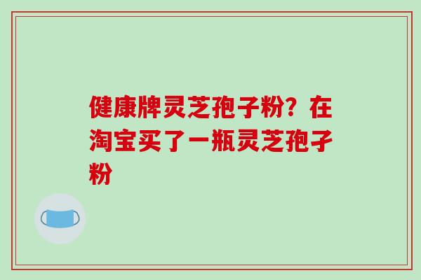 健康牌灵芝孢子粉？在淘宝买了一瓶灵芝孢孑粉