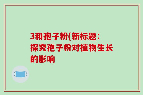 3和孢子粉(新标题:探究孢子粉对植物生长的影响