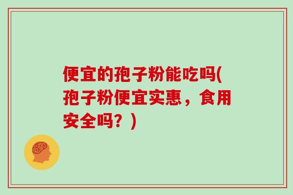 便宜的孢子粉能吃吗(孢子粉便宜实惠,食用安全吗?)