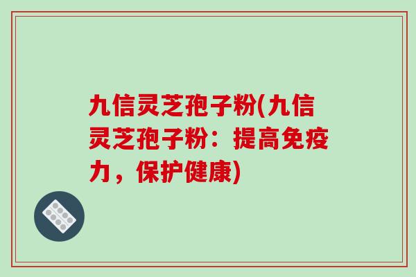 九信灵芝孢子粉(九信灵芝孢子粉:提高免疫力,保护健康)