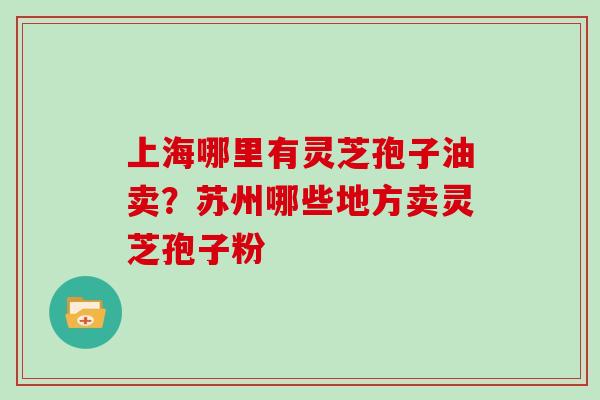 上海哪里有灵芝孢子油卖?苏州哪些地方卖灵芝孢子粉