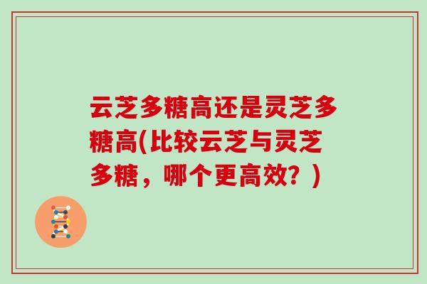 云芝多糖高还是灵芝多糖高(比较云芝与灵芝多糖，哪个更高效？)