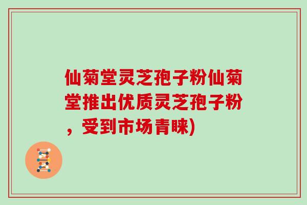 仙菊堂灵芝孢子粉仙菊堂推出优质灵芝孢子粉，受到市场青睐)