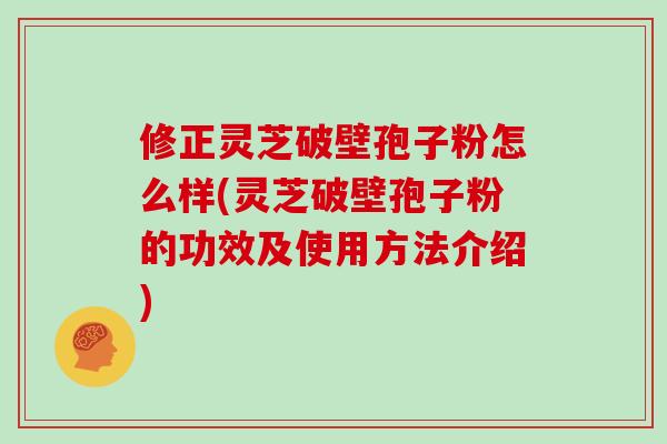 修正灵芝破壁孢子粉怎么样(灵芝破壁孢子粉的功效及使用方法介绍)