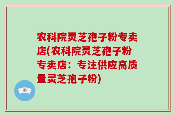 农科院灵芝孢子粉专卖店(农科院灵芝孢子粉专卖店：专注供应高质量灵芝孢子粉)