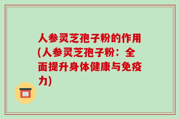 人参灵芝孢子粉的作用(人参灵芝孢子粉：全面提升身体健康与免疫力)
