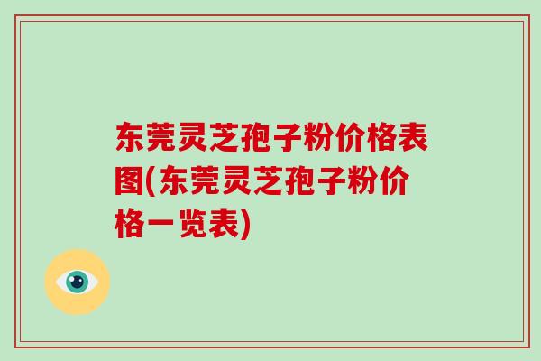 东莞灵芝孢子粉价格表图(东莞灵芝孢子粉价格一览表)
