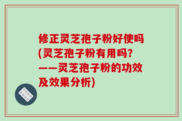 修正灵芝孢子粉好使吗(灵芝孢子粉有用吗？——灵芝孢子粉的功效及效果分析)