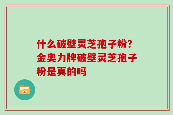 什么破壁灵芝孢子粉?金奥力牌破壁灵芝孢子粉是真的吗