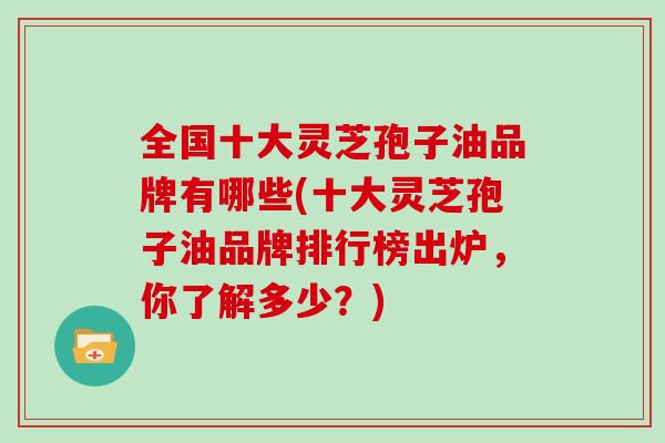 全国十大灵芝孢子油品牌有哪些(十大灵芝孢子油品牌排行榜出炉,你了解多少?)
