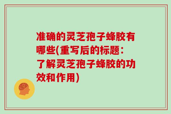 准确的灵芝孢子蜂胶有哪些(重写后的标题：了解灵芝孢子蜂胶的功效和作用)