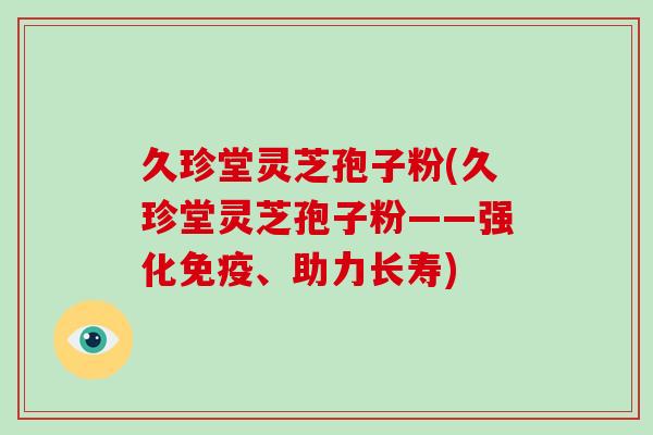 久珍堂灵芝孢子粉(久珍堂灵芝孢子粉——强化免疫、助力长寿)