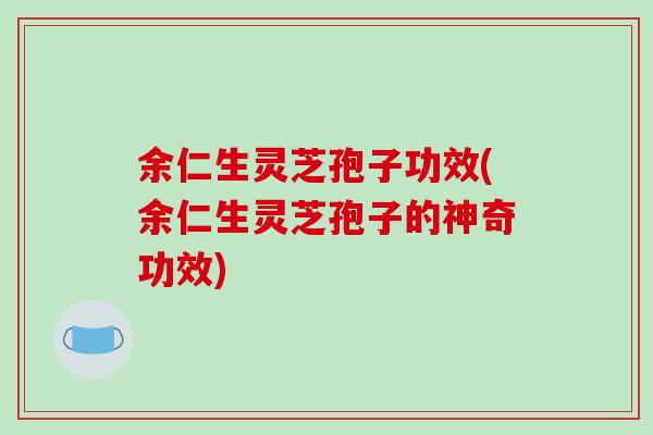余仁生灵芝孢子功效(余仁生灵芝孢子的神奇功效)